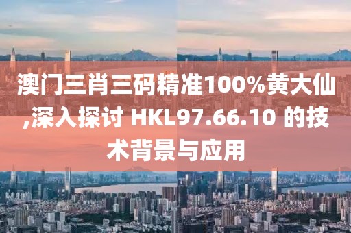 澳门三肖三码精准100%黄大仙,深入探讨 HKL97.66.10 的技术背景与应用
