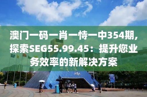 澳门一码一肖一恃一中354期,探索SEG55.99.45：提升您业务效率的新解决方案