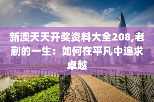 新澳天天开奖资料大全208,老蒯的一生：如何在平凡中追求卓越