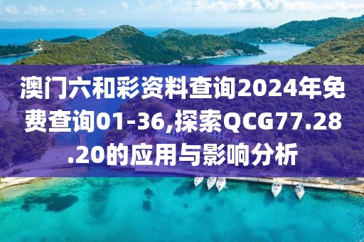 澳门六和彩资料查询2024年免费查询01-36,探索QCG77.28.20的应用与影响分析