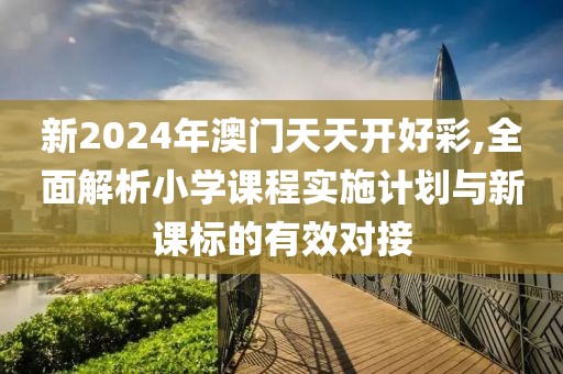 新2024年澳门天天开好彩,全面解析小学课程实施计划与新课标的有效对接
