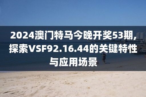 2024澳门特马今晚开奖53期,探索VSF92.16.44的关键特性与应用场景