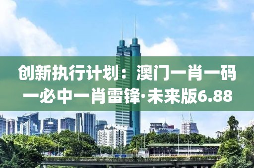 创新执行计划：澳门一肖一码一必中一肖雷锋·未来版6.88
