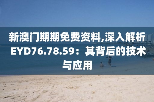 新澳门期期免费资料,深入解析 EYD76.78.59：其背后的技术与应用