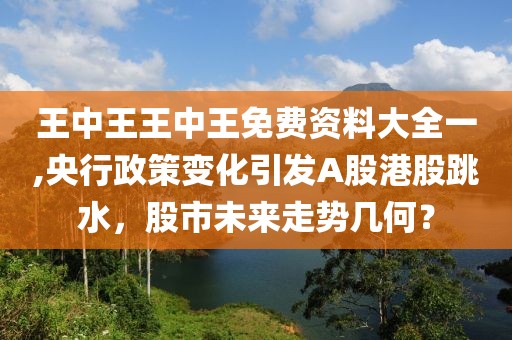 王中王王中王免费资料大全一,央行政策变化引发A股港股跳水，股市未来走势几何？