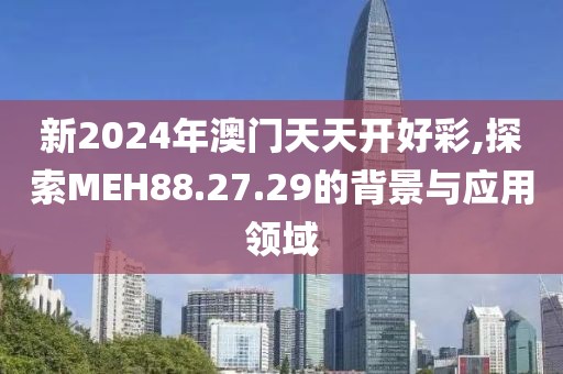 新2024年澳门天天开好彩,探索MEH88.27.29的背景与应用领域
