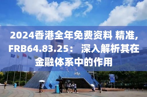 2024香港全年免费资料 精准,FRB64.83.25： 深入解析其在金融体系中的作用