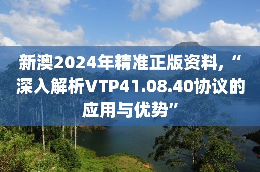 新澳2024年精准正版资料,“深入解析VTP41.08.40协议的应用与优势”