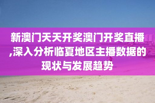 新澳门天天开奖澳门开奖直播,深入分析临夏地区主播数据的现状与发展趋势