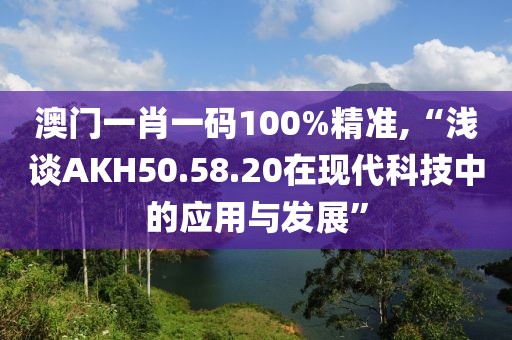 澳门一肖一码100%精准,“浅谈AKH50.58.20在现代科技中的应用与发展”