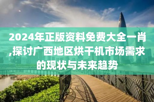 2024年正版资料免费大全一肖,探讨广西地区烘干机市场需求的现状与未来趋势