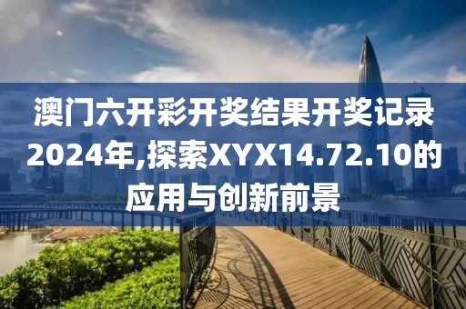 澳门六开彩开奖结果开奖记录2024年,探索XYX14.72.10的应用与创新前景