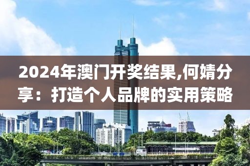 2024年澳门开奖结果,何婧分享：打造个人品牌的实用策略