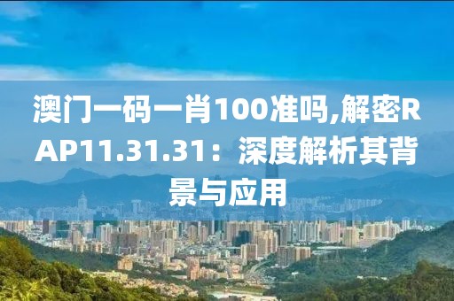 澳门一码一肖100准吗,解密RAP11.31.31：深度解析其背景与应用