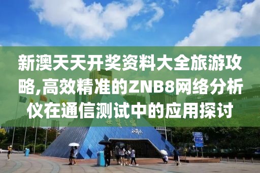 新澳天天开奖资料大全旅游攻略,高效精准的ZNB8网络分析仪在通信测试中的应用探讨