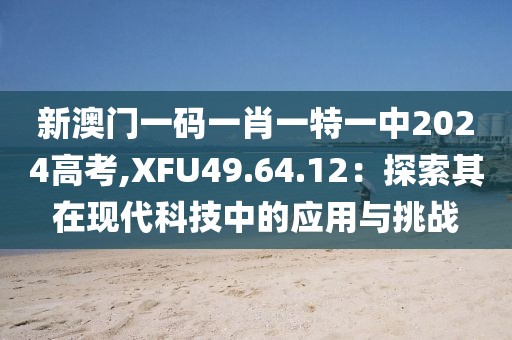 新澳门一码一肖一特一中2024高考,XFU49.64.12：探索其在现代科技中的应用与挑战
