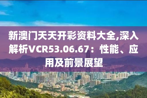 新澳门天天开彩资料大全,深入解析VCR53.06.67：性能、应用及前景展望