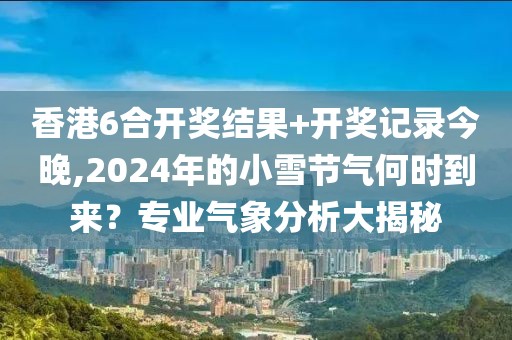 香港6合开奖结果+开奖记录今晚,2024年的小雪节气何时到来？专业气象分析大揭秘
