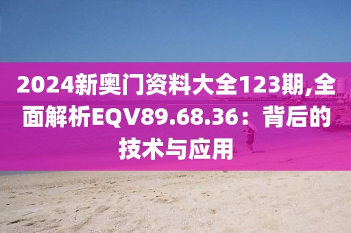 2024新奥门资料大全123期,全面解析EQV89.68.36：背后的技术与应用