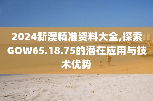 2024新澳精准资料大全,探索GOW65.18.75的潜在应用与技术优势