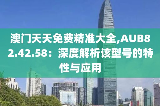 澳门天天免费精准大全,AUB82.42.58：深度解析该型号的特性与应用