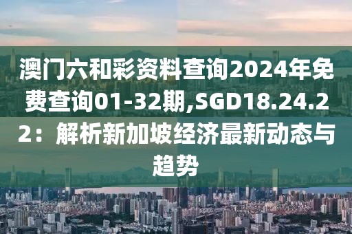 澳门六和彩资料查询2024年免费查询01-32期,SGD18.24.22：解析新加坡经济最新动态与趋势