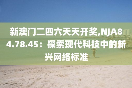新澳门二四六天天开奖,NJA84.78.45：探索现代科技中的新兴网络标准