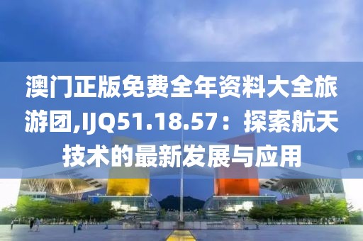 澳门正版免费全年资料大全旅游团,IJQ51.18.57：探索航天技术的最新发展与应用