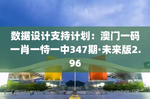 数据设计支持计划：澳门一码一肖一恃一中347期·未来版2.96