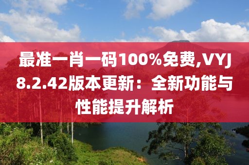 最准一肖一码100%免费,VYJ8.2.42版本更新：全新功能与性能提升解析