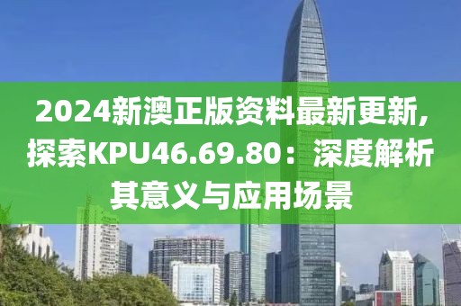 2024新澳正版资料最新更新,探索KPU46.69.80：深度解析其意义与应用场景