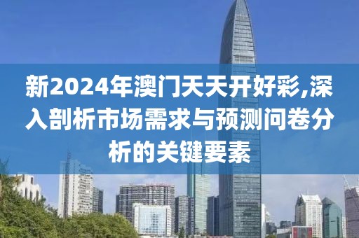 新2024年澳门天天开好彩,深入剖析市场需求与预测问卷分析的关键要素