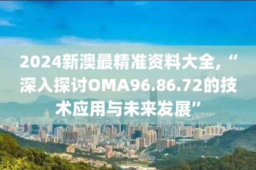 2024新澳最精准资料大全,“深入探讨OMA96.86.72的技术应用与未来发展”