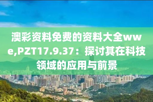 澳彩资料免费的资料大全wwe,PZT17.9.37：探讨其在科技领域的应用与前景