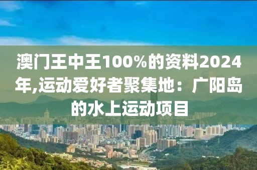 澳门王中王100%的资料2024年,运动爱好者聚集地：广阳岛的水上运动项目