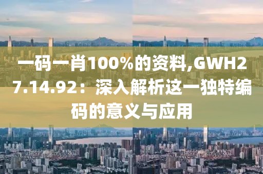 一码一肖100%的资料,GWH27.14.92：深入解析这一独特编码的意义与应用