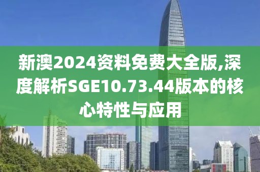 新澳2024资料免费大全版,深度解析SGE10.73.44版本的核心特性与应用