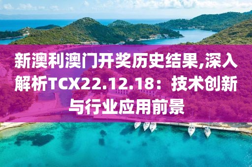 新澳利澳门开奖历史结果,深入解析TCX22.12.18：技术创新与行业应用前景