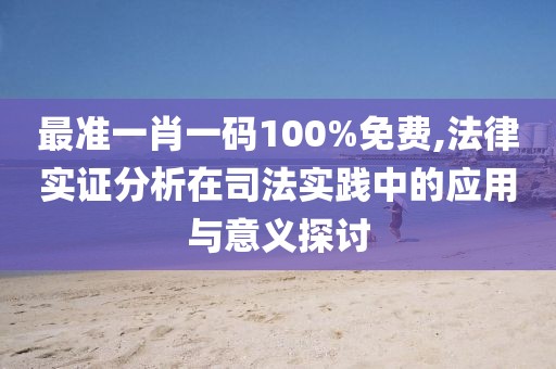 最准一肖一码100%免费,法律实证分析在司法实践中的应用与意义探讨