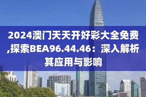 2024澳门天天开好彩大全免费,探索BEA96.44.46：深入解析其应用与影响