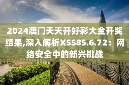 2024澳门天天开好彩大全开奖结果,深入解析XSS85.6.72：网络安全中的新兴挑战