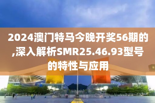 2024澳门特马今晚开奖56期的,深入解析SMR25.46.93型号的特性与应用