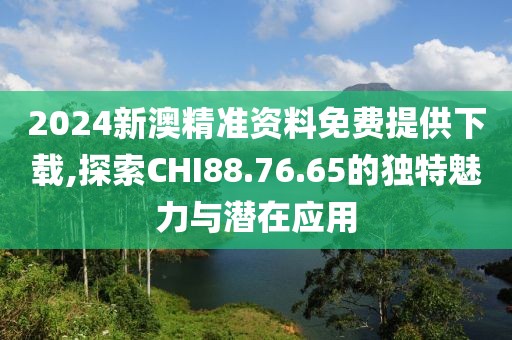 2024新澳精准资料免费提供下载,探索CHI88.76.65的独特魅力与潜在应用