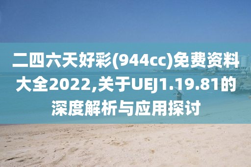 二四六天好彩(944cc)免费资料大全2022,关于UEJ1.19.81的深度解析与应用探讨
