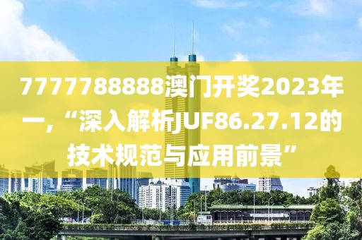 7777788888澳门开奖2023年一,“深入解析JUF86.27.12的技术规范与应用前景”
