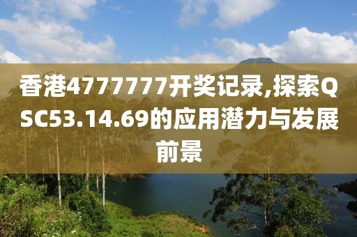香港4777777开奖记录,探索QSC53.14.69的应用潜力与发展前景