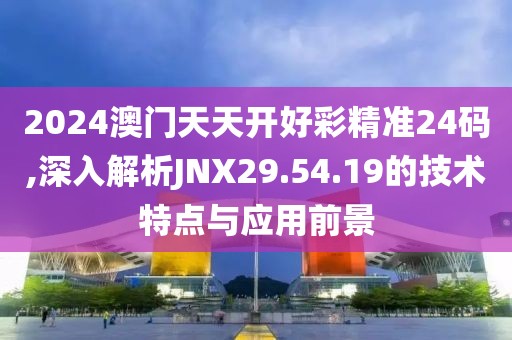 2024澳门天天开好彩精准24码,深入解析JNX29.54.19的技术特点与应用前景