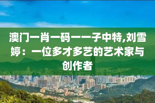 澳门一肖一码一一子中特,刘雪婷：一位多才多艺的艺术家与创作者