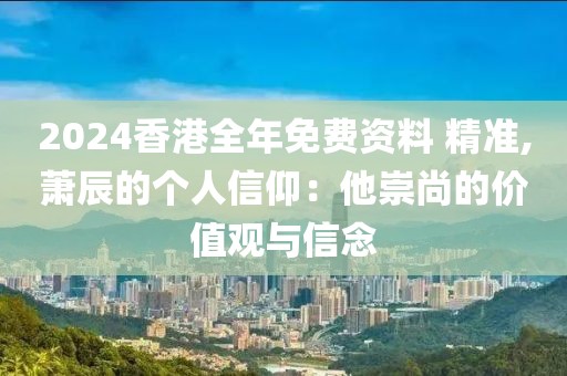 2024香港全年免费资料 精准,萧辰的个人信仰：他崇尚的价值观与信念