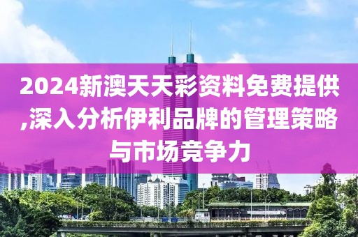 2024新澳天天彩资料免费提供,深入分析伊利品牌的管理策略与市场竞争力